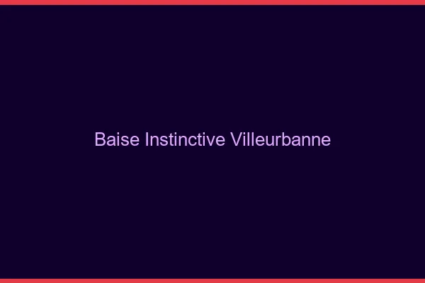 Baise Instinctive Villeurbanne