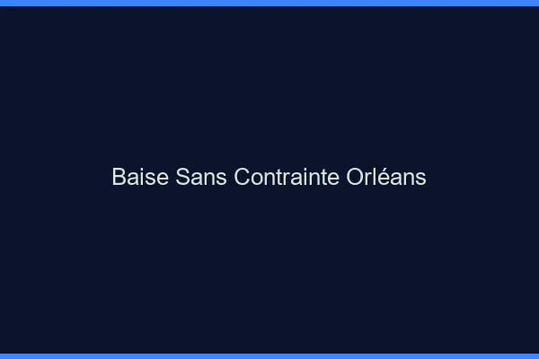Baise Sans Contrainte Orléans