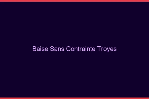 Baise Sans Contrainte Troyes
