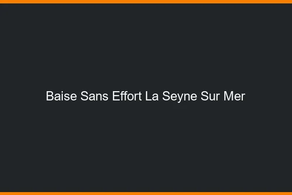 Baise Sans Effort La Seyne-sur-Mer