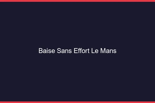 Baise Sans Effort Le Mans