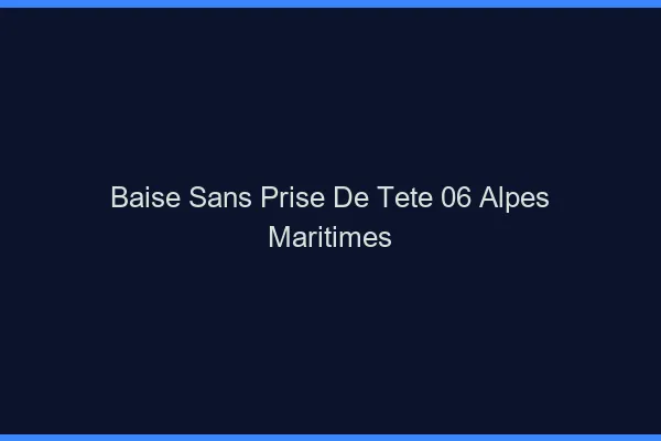 Baise Sans Prise de Tête Alpes Maritimes