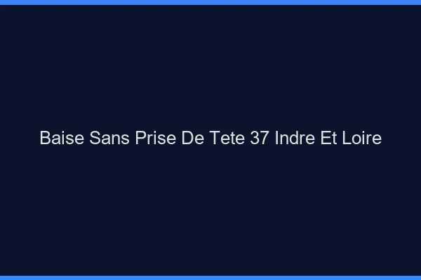 Baise Sans Prise de Tête Indre Et Loire