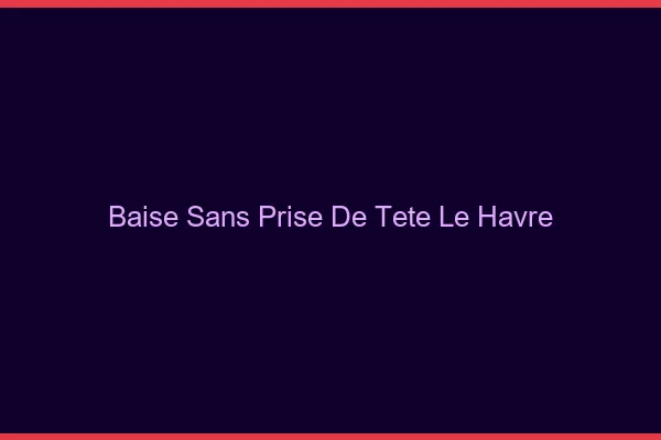 Baise Sans Prise de Tête Le Havre
