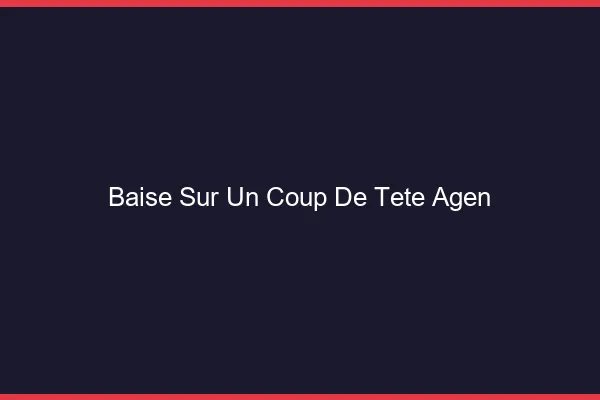 Baise Sur un Coup de Tête Agen