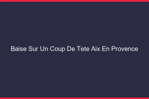 Baise Sur un Coup de Tête Aix-en-Provence