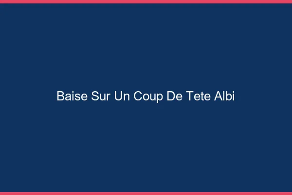Baise Sur un Coup de Tête Albi