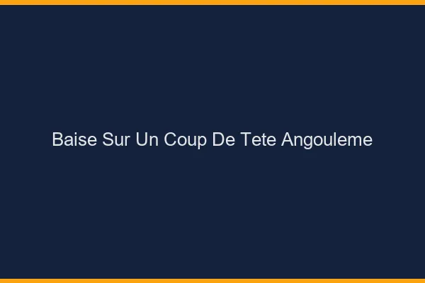 Baise Sur un Coup de Tête Angoulême