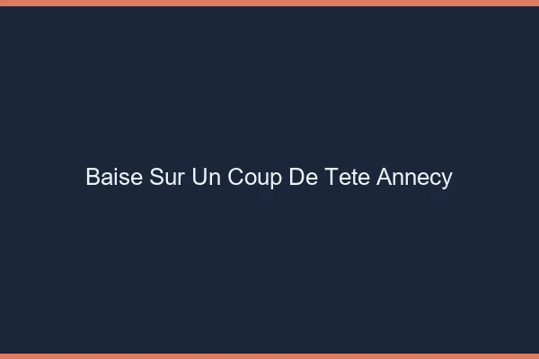 Baise Sur un Coup de Tête Annecy
