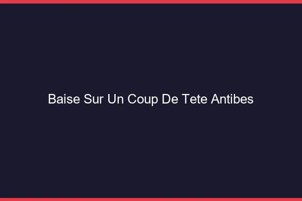 Baise Sur un Coup de Tête Antibes