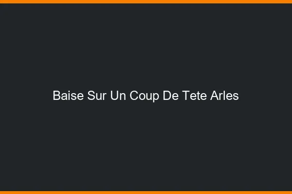 Baise Sur un Coup de Tête Arles