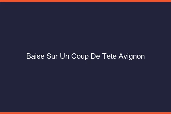 Baise Sur un Coup de Tête Avignon