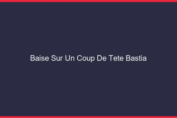 Baise Sur un Coup de Tête Bastia