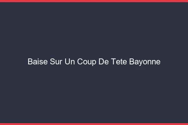 Baise Sur un Coup de Tête Bayonne
