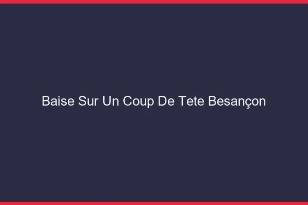 Baise Sur un Coup de Tête Besançon