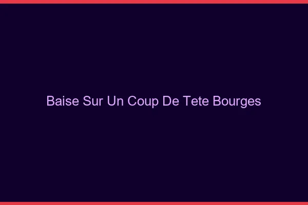 Baise Sur un Coup de Tête Bourges