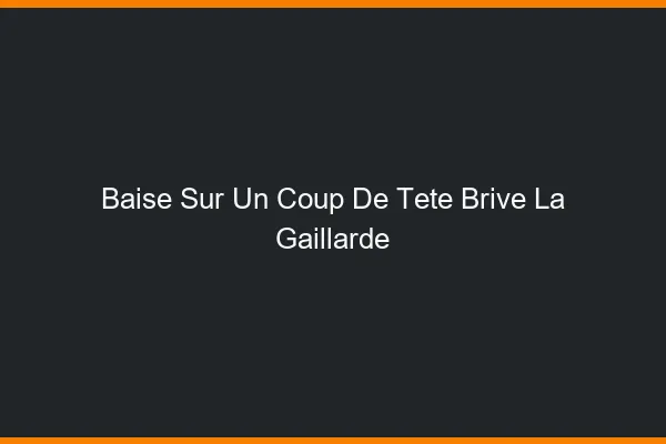 Baise Sur un Coup de Tête Brive-la-Gaillarde