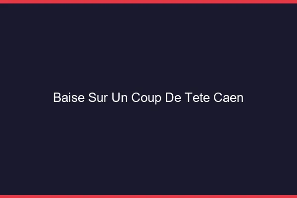 Baise Sur un Coup de Tête Caen