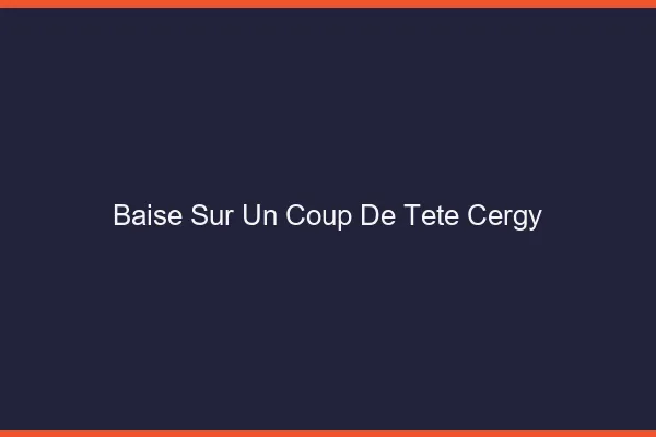 Baise Sur un Coup de Tête Cergy