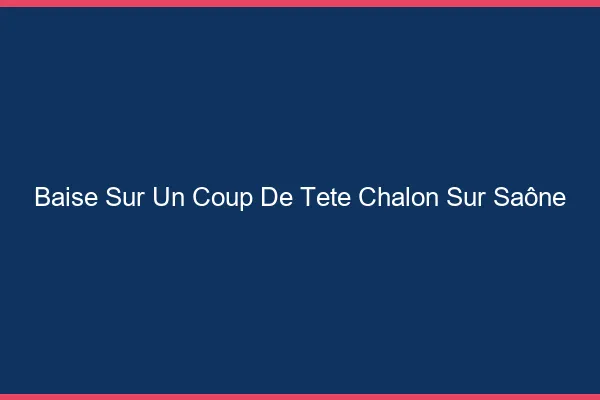 Baise Sur un Coup de Tête Chalon-sur-Saône