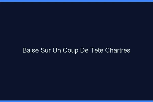 Baise Sur un Coup de Tête Chartres