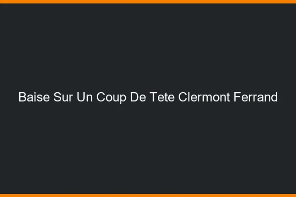 Baise Sur un Coup de Tête Clermont-Ferrand