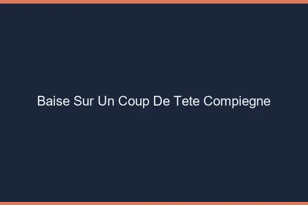 Baise Sur un Coup de Tête Compiègne