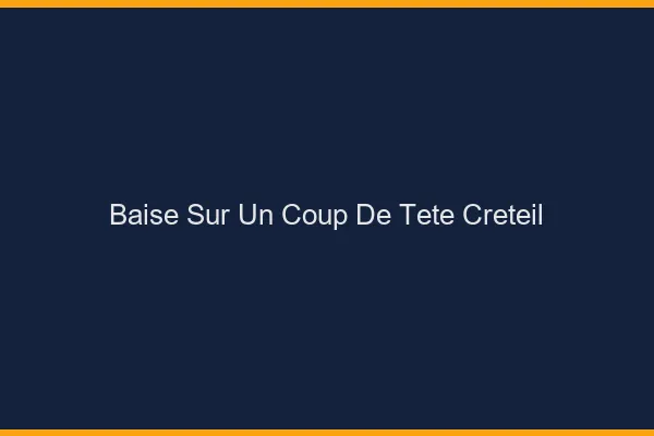 Baise Sur un Coup de Tête Créteil