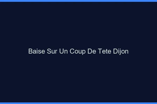 Baise Sur un Coup de Tête Dijon