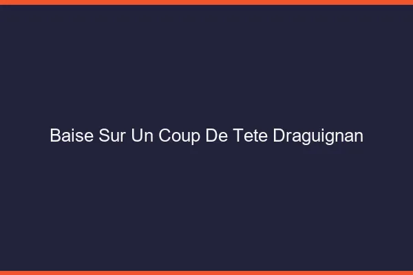 Baise Sur un Coup de Tête Draguignan