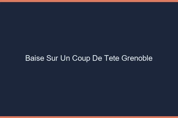Baise Sur un Coup de Tête Grenoble