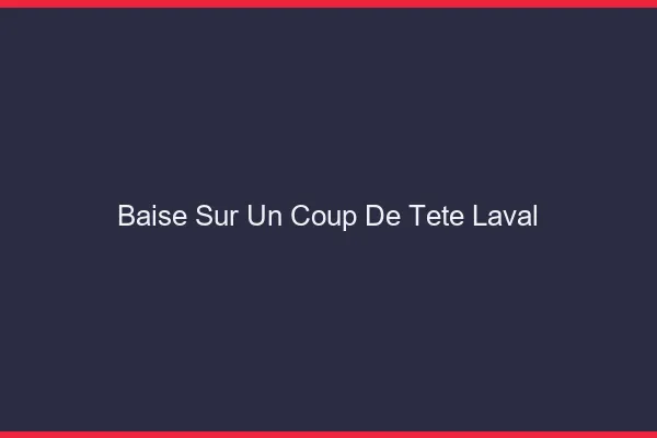 Baise Sur un Coup de Tête Laval