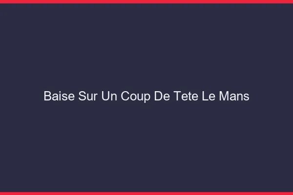 Baise Sur un Coup de Tête Le Mans