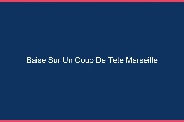 Baise Sur un Coup de Tête Marseille