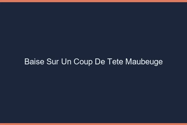 Baise Sur un Coup de Tête Maubeuge