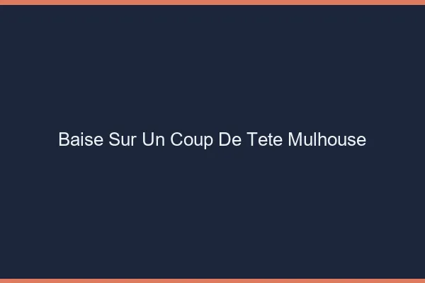 Baise Sur un Coup de Tête Mulhouse