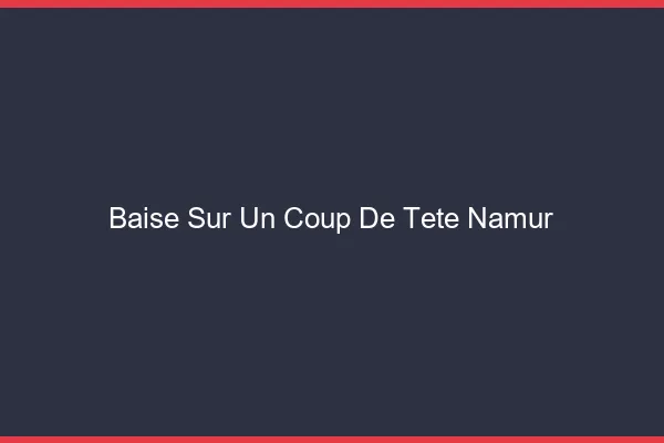 Baise Sur un Coup de Tête Namur