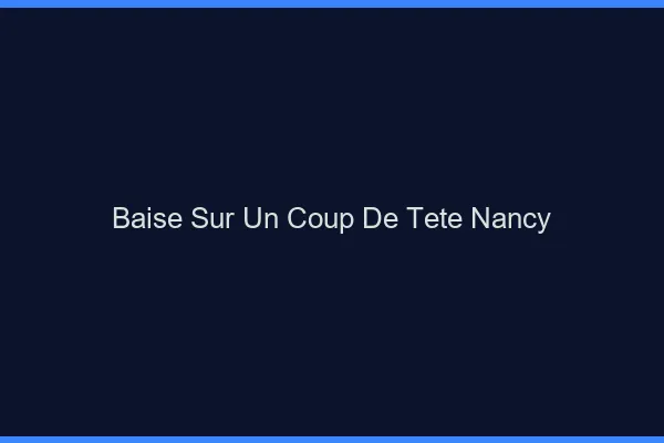 Baise Sur un Coup de Tête Nancy