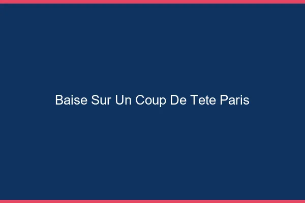 Baise Sur un Coup de Tête Paris