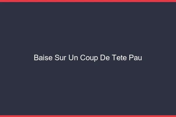 Baise Sur un Coup de Tête Pau