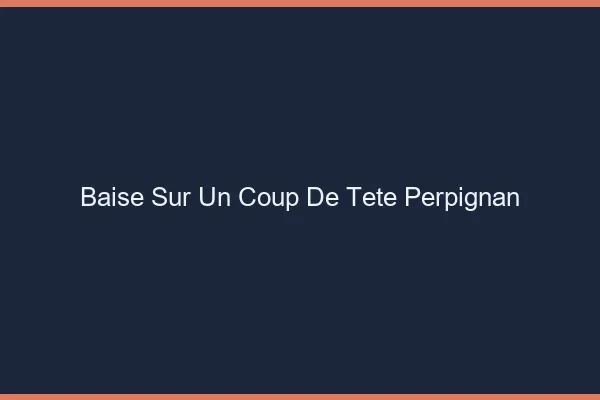 Baise Sur un Coup de Tête Perpignan