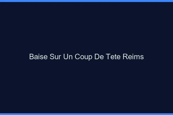 Baise Sur un Coup de Tête Reims