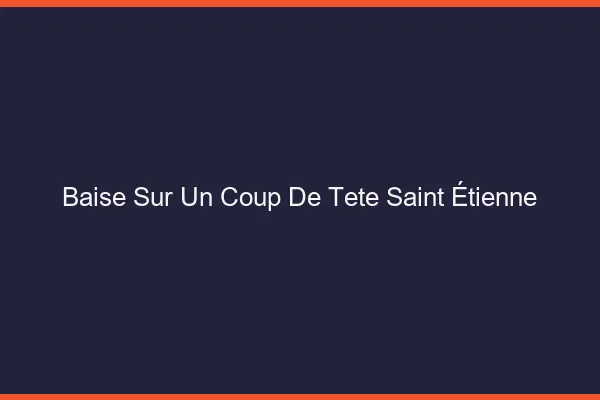 Baise Sur un Coup de Tête Saint-Étienne