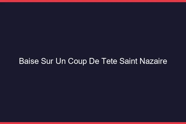 Baise Sur un Coup de Tête Saint-Nazaire