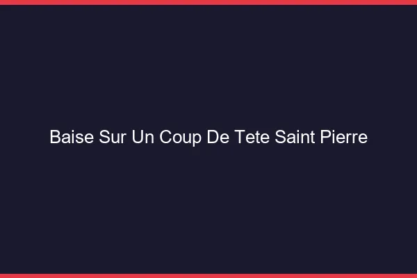 Baise Sur un Coup de Tête Saint-Pierre