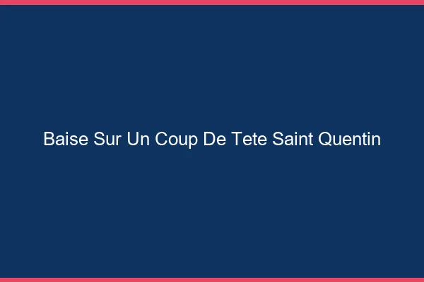 Baise Sur un Coup de Tête Saint-Quentin