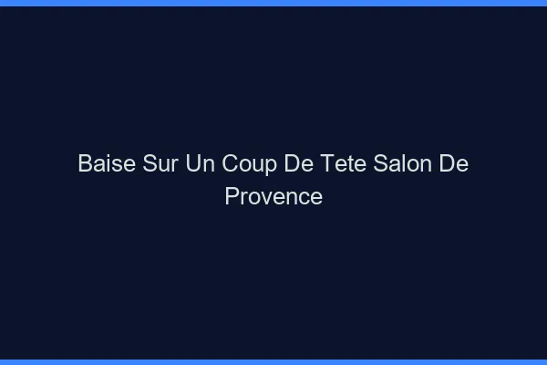 Baise Sur un Coup de Tête Salon-de-Provence