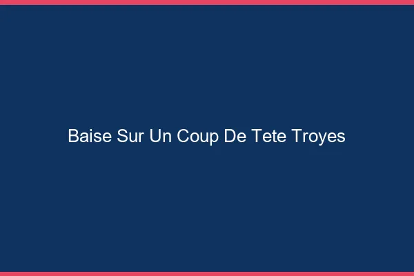 Baise Sur un Coup de Tête Troyes