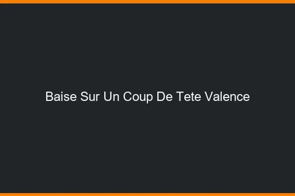Baise Sur un Coup de Tête Valence