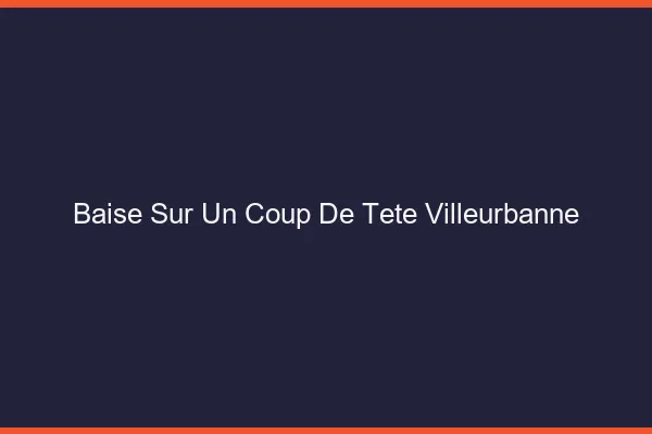 Baise Sur un Coup de Tête Villeurbanne